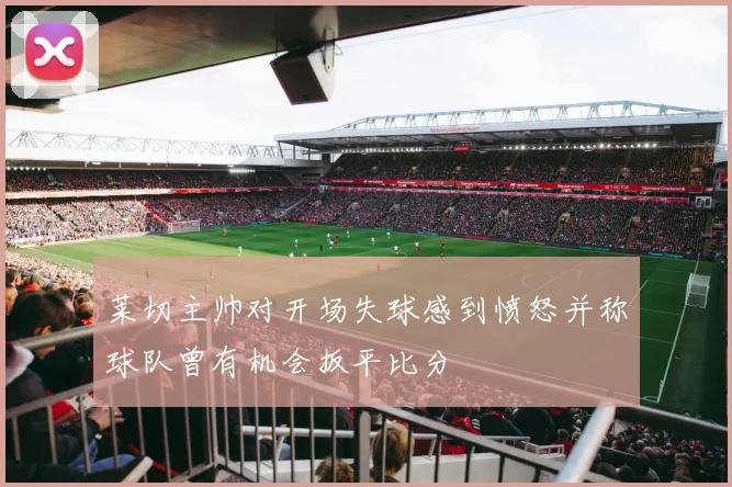 莱切主帅对开场失球感到愤怒并称球队曾有机会扳平比分
