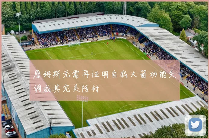 詹姆斯无需再证明自我火箭功能失调成其完美陪衬