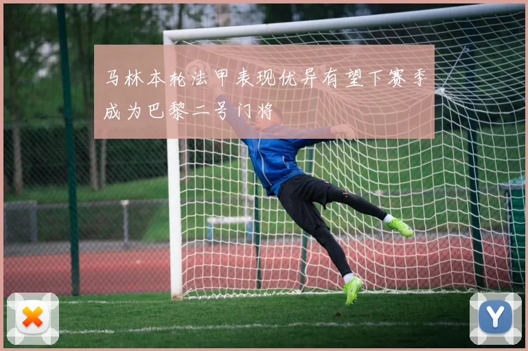 马林本轮法甲表现优异有望下赛季成为巴黎二号门将