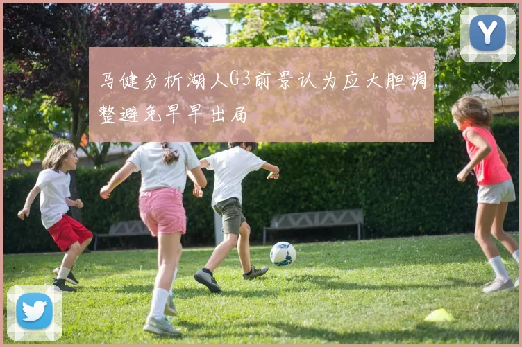 马健分析湖人G3前景认为应大胆调整避免早早出局