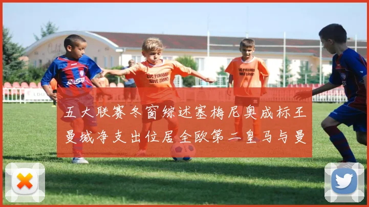 五大联赛冬窗综述塞梅尼奥成标王曼城净支出位居全欧第二皇马与曼联均未投入