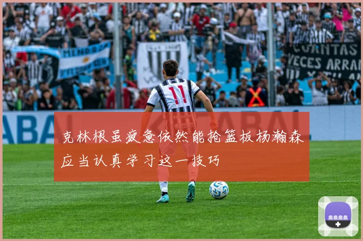 克林根虽疲惫依然能抢篮板杨瀚森应当认真学习这一技巧