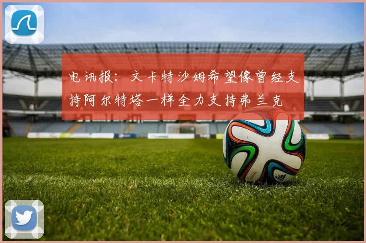 电讯报：文卡特沙姆希望像曾经支持阿尔特塔一样全力支持弗兰克