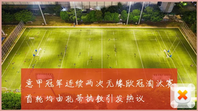意甲冠军连续两次无缘欧冠淘汰赛首轮均由孔蒂执教引发热议