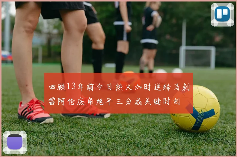 回顾13年前今日热火加时逆转马刺雷阿伦底角绝平三分成关键时刻
