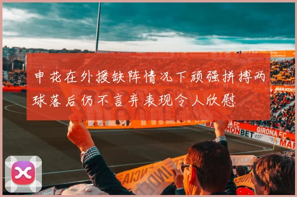 申花在外援缺阵情况下顽强拼搏两球落后仍不言弃表现令人欣慰