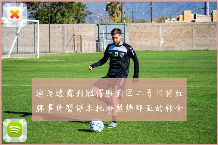 迪马透露利雅得胜利因二号门将红牌事件暂停本托加盟热那亚的转会事宜