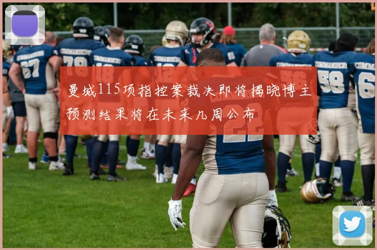曼城115项指控案裁决即将揭晓博主预测结果将在未来几周公布