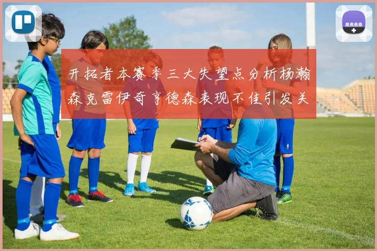 开拓者本赛季三大失望点分析杨瀚森克雷伊奇亨德森表现不佳引发关注